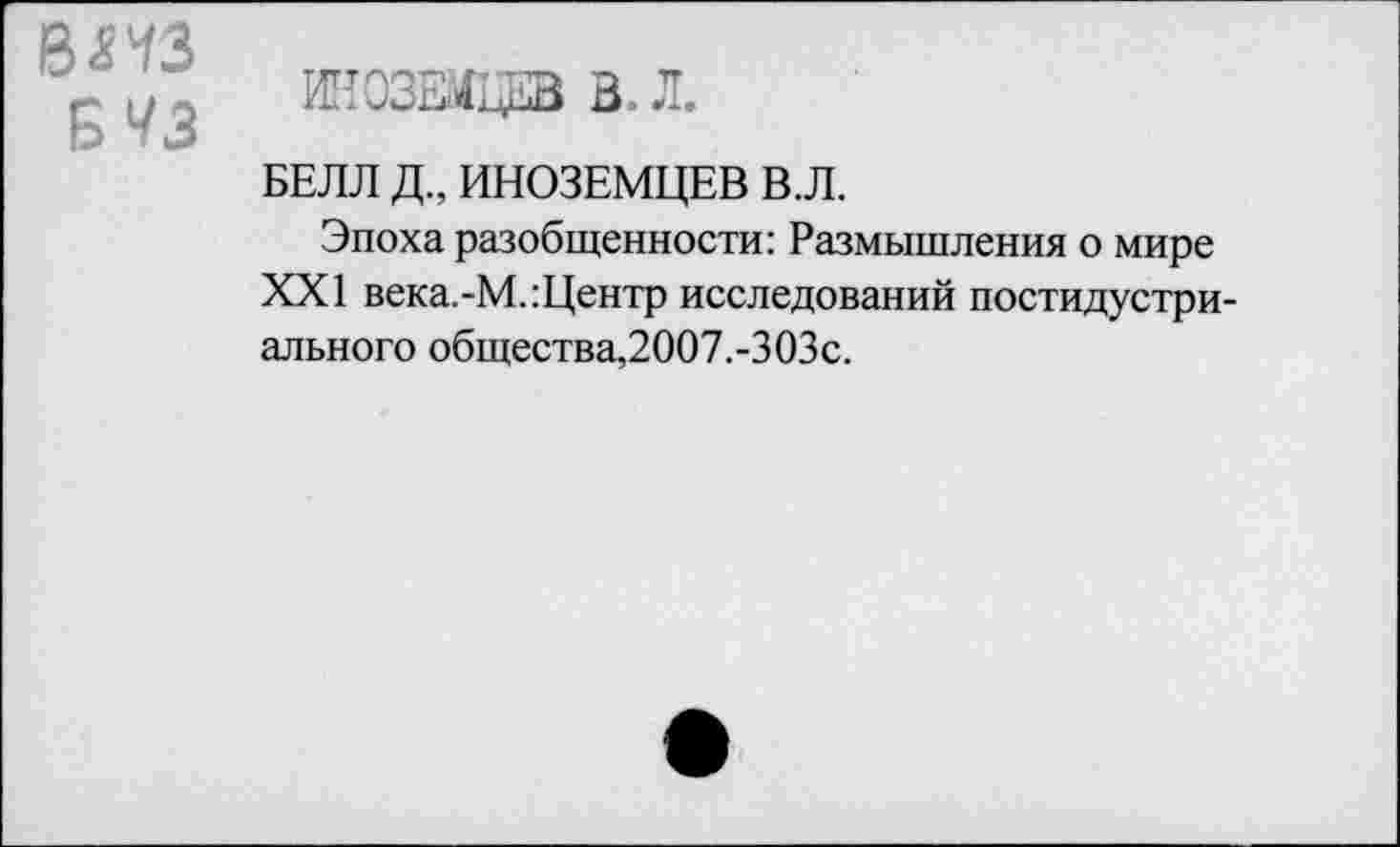 ﻿№3
Б 43
инозадв в. л.
БЕЛЛ Д., ИНОЗЕМЦЕВ В.Л.
Эпоха разобщенности: Размышления о мире XXI века.-М.:Центр исследований постидустри-ального общества,2007.-ЗОЗс.